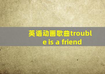 英语动画歌曲trouble is a friend